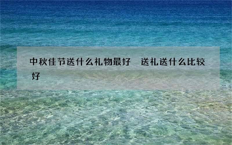 中秋佳节送什么礼物最好 送礼送什么比较好